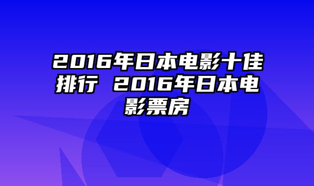 2016年日本电影十佳排行 2016年日本电影票房
