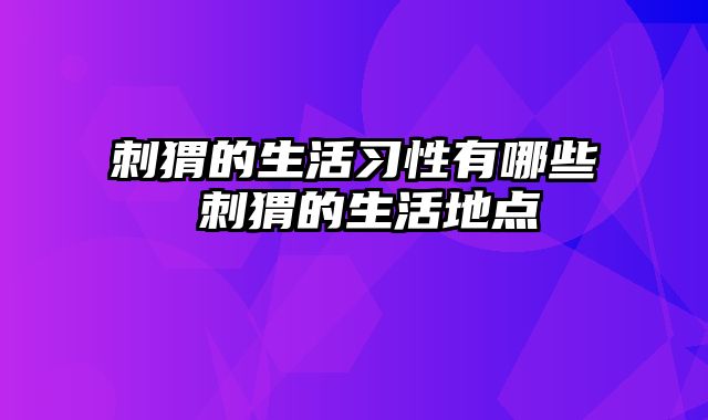 刺猬的生活习性有哪些 刺猬的生活地点