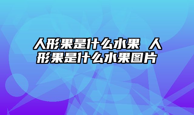 人形果是什么水果 人形果是什么水果图片