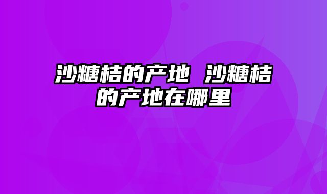沙糖桔的产地 沙糖桔的产地在哪里