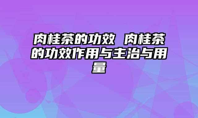 肉桂茶的功效 肉桂茶的功效作用与主治与用量