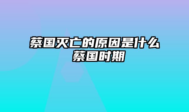 蔡国灭亡的原因是什么 蔡国时期