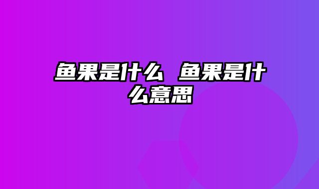 鱼果是什么 鱼果是什么意思