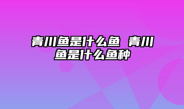 青川鱼是什么鱼 青川鱼是什么鱼种
