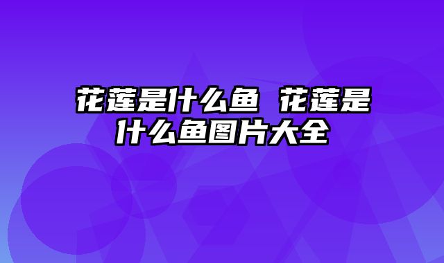 花莲是什么鱼 花莲是什么鱼图片大全