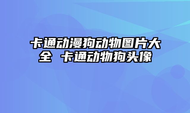 卡通动漫狗动物图片大全 卡通动物狗头像
