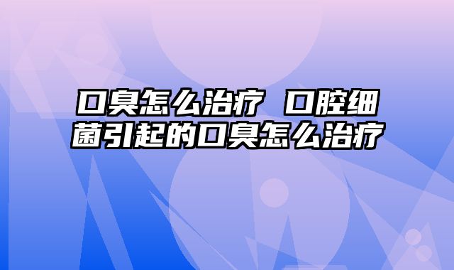口臭怎么治疗 口腔细菌引起的口臭怎么治疗