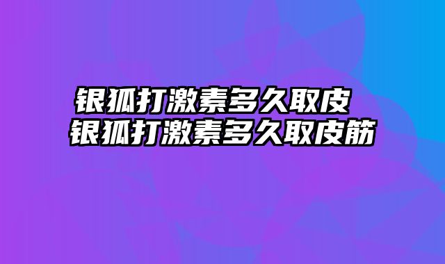 银狐打激素多久取皮 银狐打激素多久取皮筋