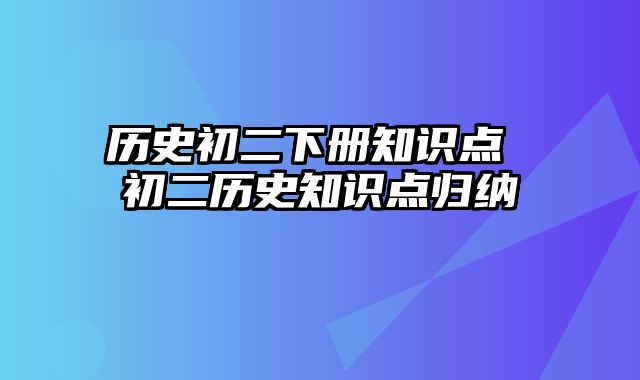 历史初二下册知识点 初二历史知识点归纳