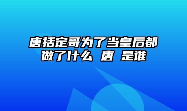 唐括定哥为了当皇后都做了什么 唐燚是谁