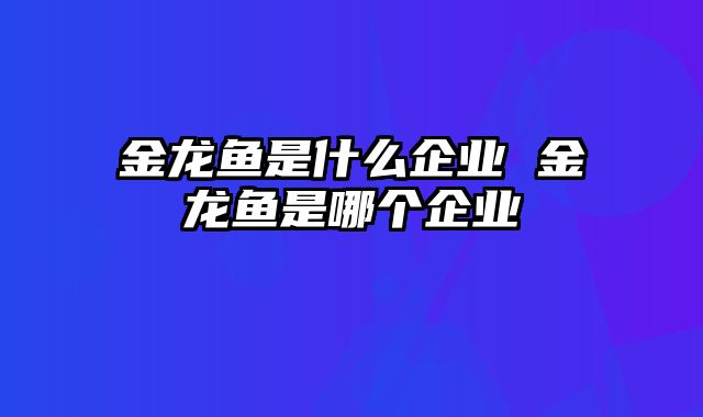 金龙鱼是什么企业 金龙鱼是哪个企业