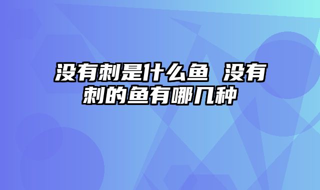 没有刺是什么鱼 没有刺的鱼有哪几种