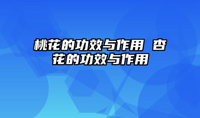 桃花的功效与作用 杏花的功效与作用