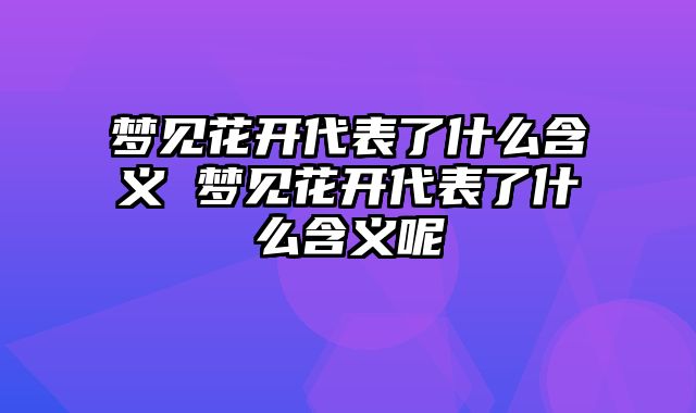梦见花开代表了什么含义 梦见花开代表了什么含义呢