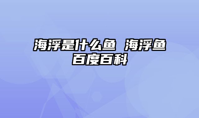 海浮是什么鱼 海浮鱼百度百科