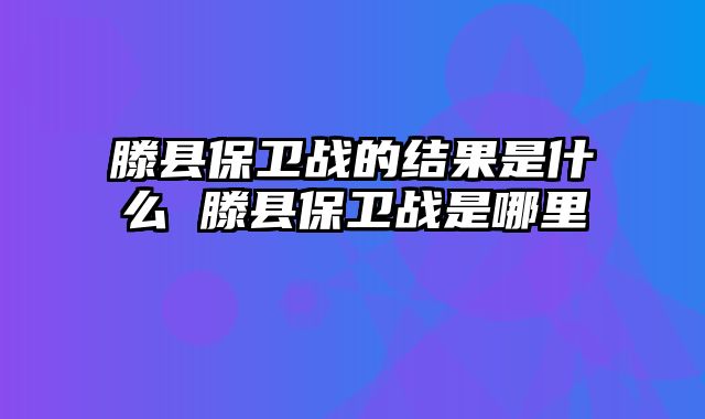 滕县保卫战的结果是什么 滕县保卫战是哪里