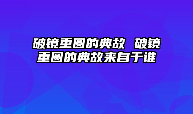 破镜重圆的典故 破镜重圆的典故来自于谁