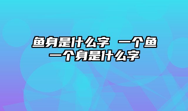 鱼身是什么字 一个鱼一个身是什么字