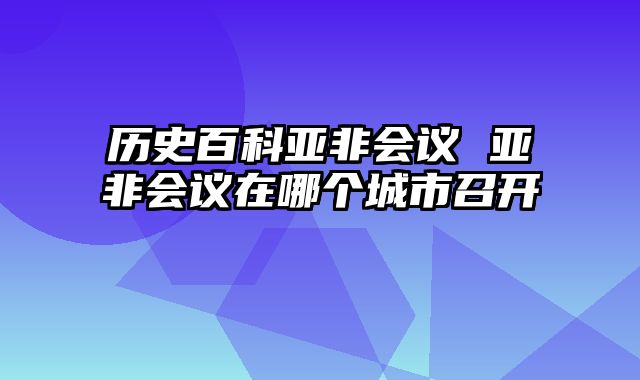 历史百科亚非会议 亚非会议在哪个城市召开