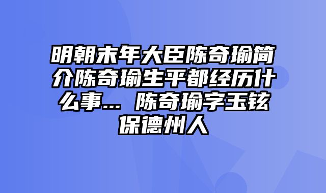 明朝末年大臣陈奇瑜简介陈奇瑜生平都经历什么事... 陈奇瑜字玉铉保德州人