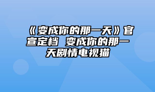 《变成你的那一天》官宣定档 变成你的那一天剧情电视猫