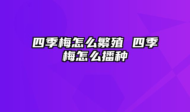 四季梅怎么繁殖 四季梅怎么播种
