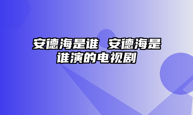 安德海是谁 安德海是谁演的电视剧