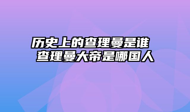 历史上的查理曼是谁 查理曼大帝是哪国人