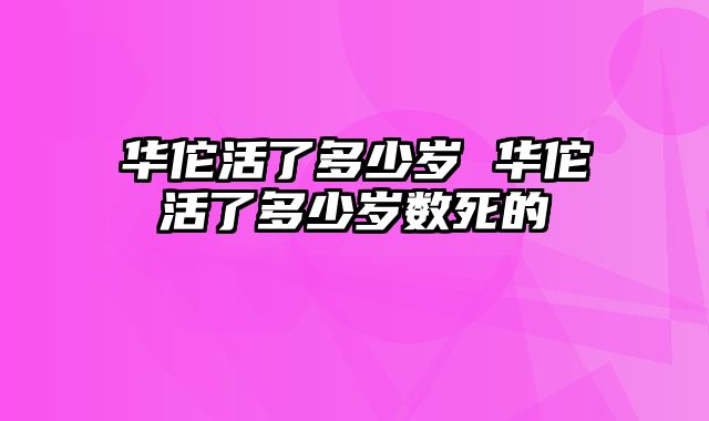 华佗活了多少岁 华佗活了多少岁数死的