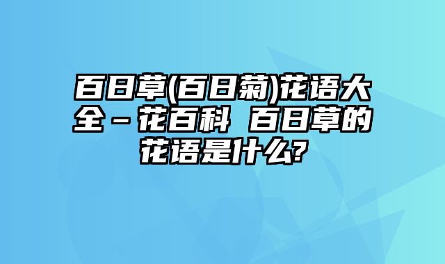 百日草(百日菊)花语大全–花百科 百日草的花语是什么?