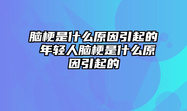 脑梗是什么原因引起的 年轻人脑梗是什么原因引起的