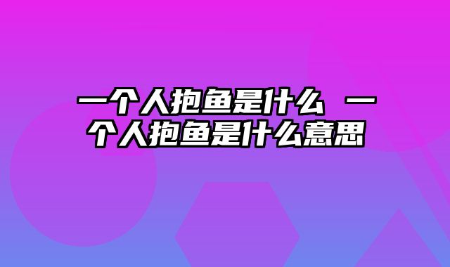 一个人抱鱼是什么 一个人抱鱼是什么意思
