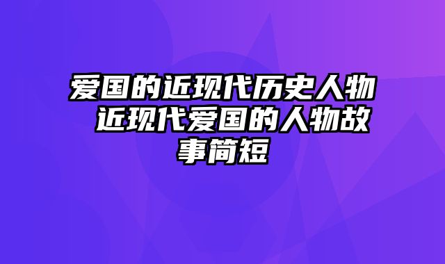 爱国的近现代历史人物 近现代爱国的人物故事简短