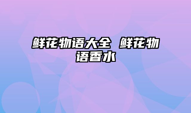 鲜花物语大全 鲜花物语香水