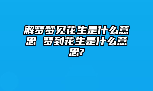 解梦梦见花生是什么意思 梦到花生是什么意思?