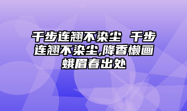 千步连翘不染尘 千步连翘不染尘,降香懒画蛾眉春出处