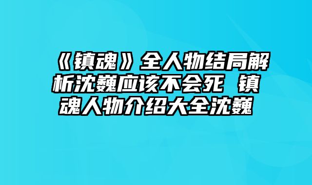《镇魂》全人物结局解析沈巍应该不会死 镇魂人物介绍大全沈巍