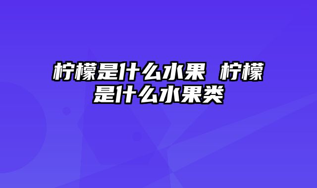 柠檬是什么水果 柠檬是什么水果类