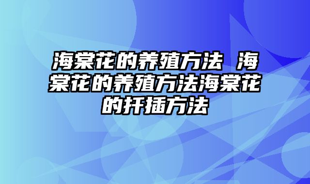 海棠花的养殖方法 海棠花的养殖方法海棠花的扦插方法