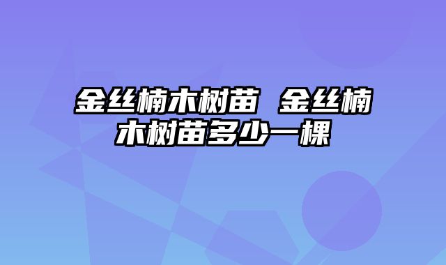 金丝楠木树苗 金丝楠木树苗多少一棵