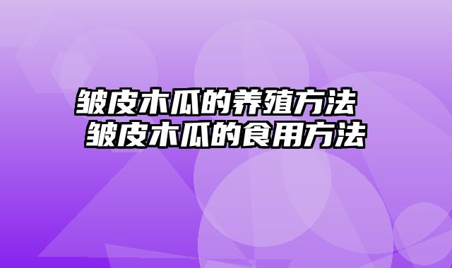 皱皮木瓜的养殖方法 皱皮木瓜的食用方法