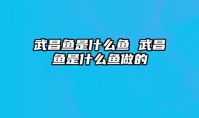 武昌鱼是什么鱼 武昌鱼是什么鱼做的