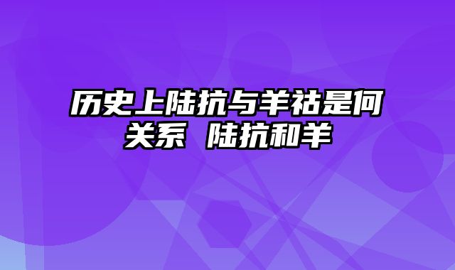 历史上陆抗与羊祜是何关系 陆抗和羊