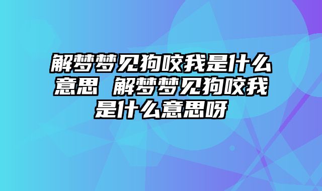 解梦梦见狗咬我是什么意思 解梦梦见狗咬我是什么意思呀