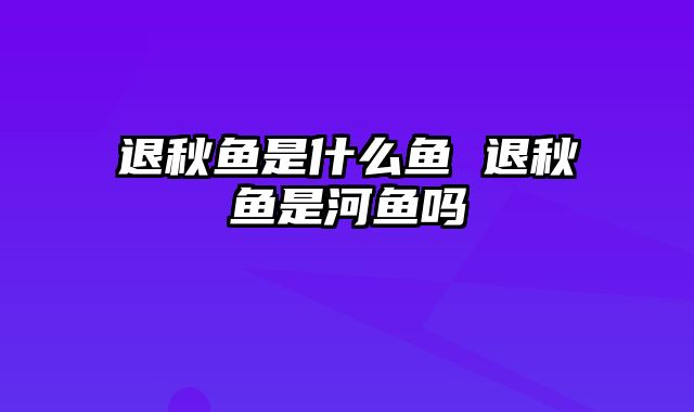 退秋鱼是什么鱼 退秋鱼是河鱼吗