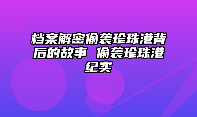 档案解密偷袭珍珠港背后的故事 偷袭珍珠港纪实