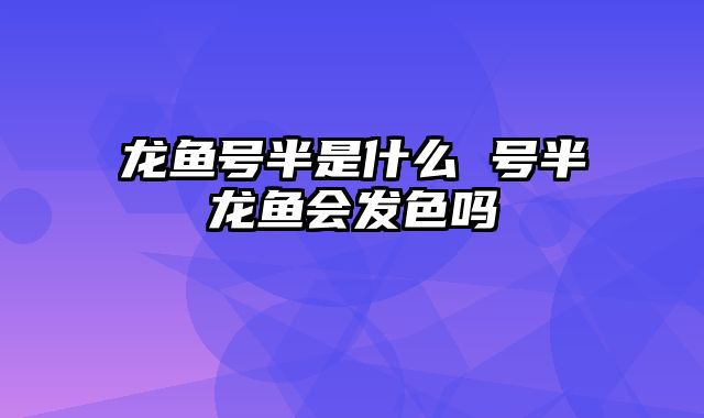 龙鱼号半是什么 号半龙鱼会发色吗