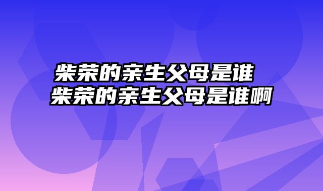 柴荣的亲生父母是谁 柴荣的亲生父母是谁啊