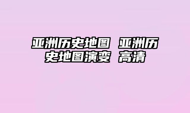 亚洲历史地图 亚洲历史地图演变 高清