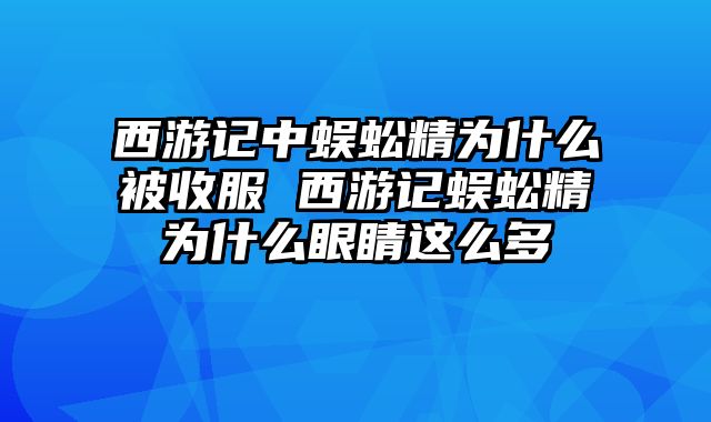 西游记中蜈蚣精为什么被收服 西游记蜈蚣精为什么眼睛这么多